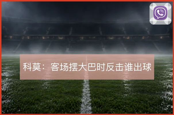 科莫：客场摆大巴时反击谁出球