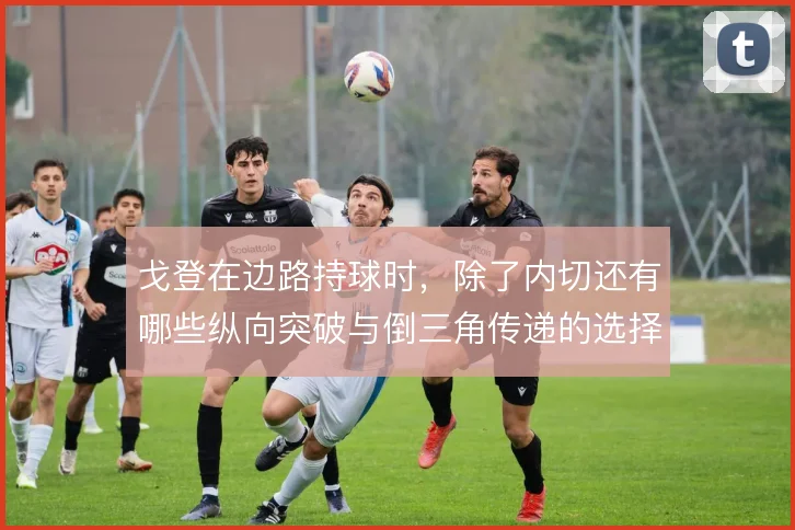 戈登在边路持球时，除了内切还有哪些纵向突破与倒三角传递的选择