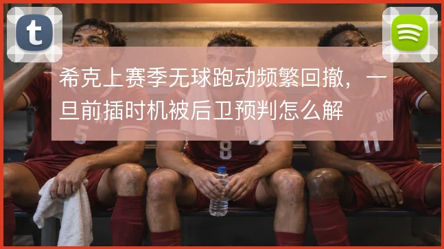 希克上赛季无球跑动频繁回撤,一旦前插时机被后卫预判怎么解