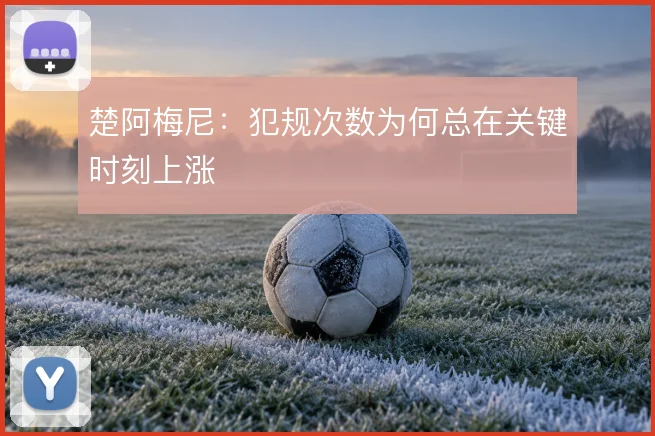 楚阿梅尼：犯规次数为何总在关键时刻上涨
