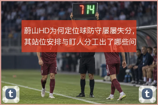 蔚山HD为何定位球防守屡屡失分，其站位安排与盯人分工出了哪些问题