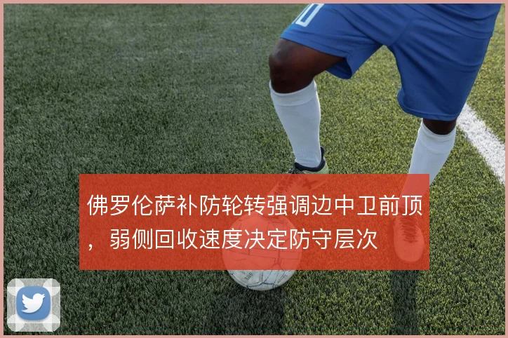 佛罗伦萨补防轮转强调边中卫前顶，弱侧回收速度决定防守层次