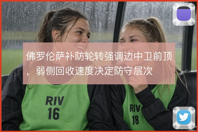 佛罗伦萨补防轮转强调边中卫前顶，弱侧回收速度决定防守层次