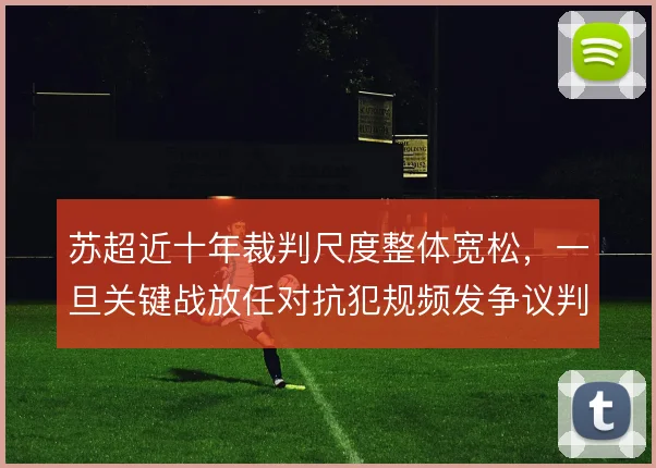 苏超近十年裁判尺度整体宽松,一旦关键战放任对抗犯规频发争议判罚更密集