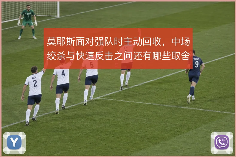 莫耶斯面对强队时主动回收,中场绞杀与快速反击之间还有哪些取舍