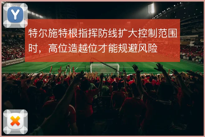 特尔施特根指挥防线扩大控制范围时，高位造越位才能规避风险