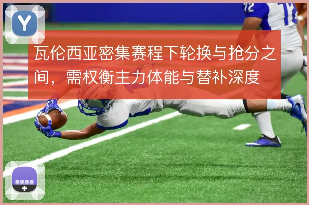 瓦伦西亚密集赛程下轮换与抢分之间，需权衡主力体能与替补深度