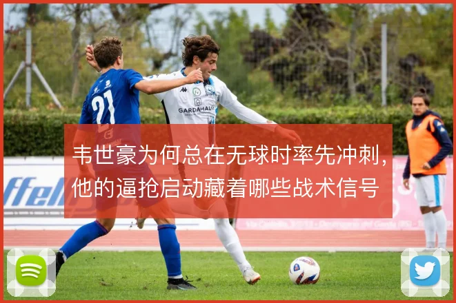 韦世豪为何总在无球时率先冲刺,他的逼抢启动藏着哪些战术信号