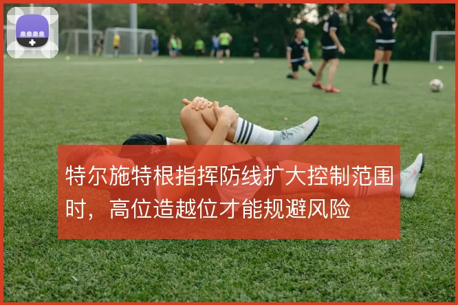 特尔施特根指挥防线扩大控制范围时，高位造越位才能规避风险