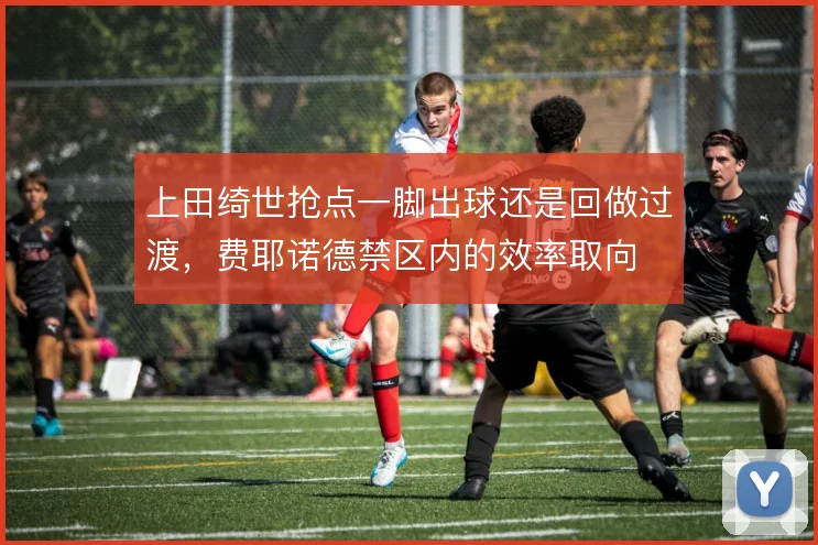 上田绮世抢点一脚出球还是回做过渡，费耶诺德禁区内的效率取向