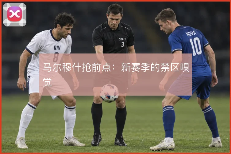 马尔穆什抢前点：新赛季的禁区嗅觉