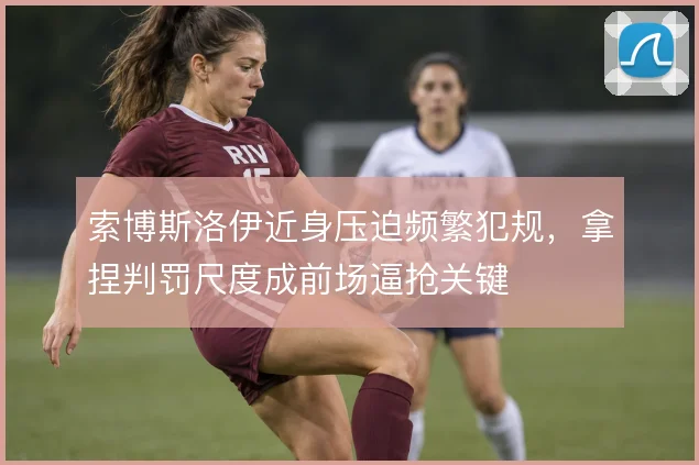 索博斯洛伊近身压迫频繁犯规,拿捏判罚尺度成前场逼抢关键