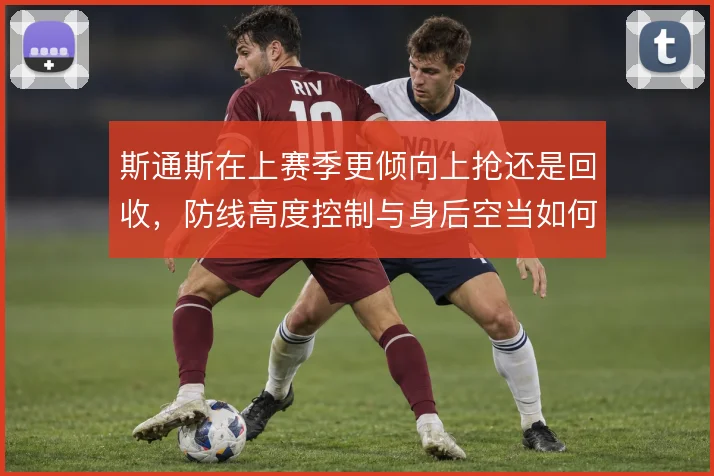 斯通斯在上赛季更倾向上抢还是回收,防线高度控制与身后空当如何取舍