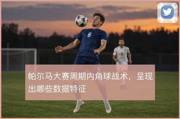 帕尔马大赛周期内角球战术，呈现出哪些数据特征