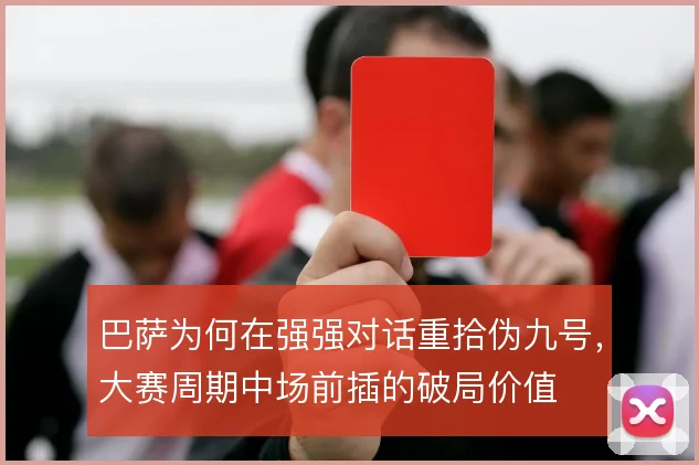 巴萨为何在强强对话重拾伪九号，大赛周期中场前插的破局价值