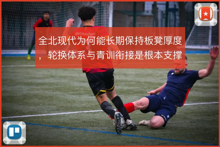 全北现代为何能长期保持板凳厚度，轮换体系与青训衔接是根本支撑