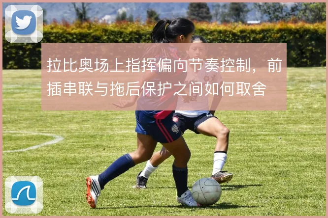 拉比奥场上指挥偏向节奏控制，前插串联与拖后保护之间如何取舍
