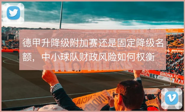 德甲升降级附加赛还是固定降级名额，中小球队财政风险如何权衡