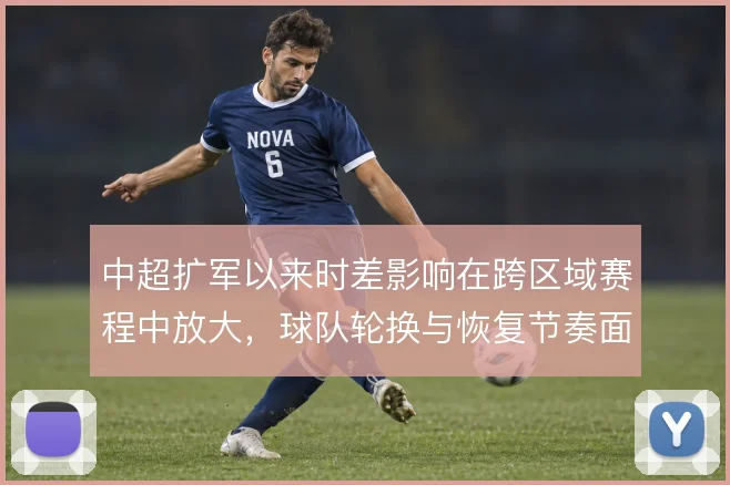 中超扩军以来时差影响在跨区域赛程中放大，球队轮换与恢复节奏面临新课题