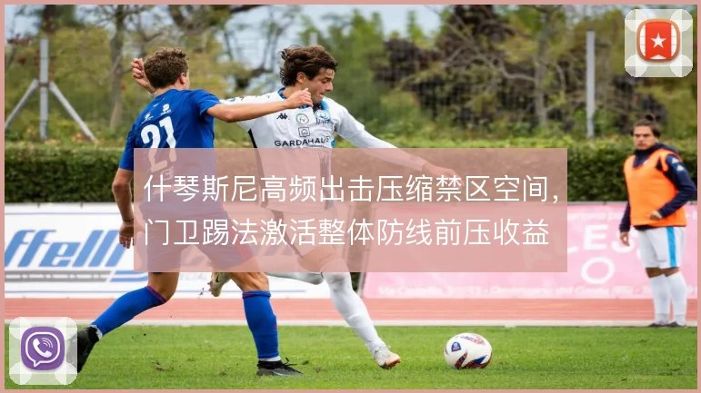 什琴斯尼高频出击压缩禁区空间，门卫踢法激活整体防线前压收益