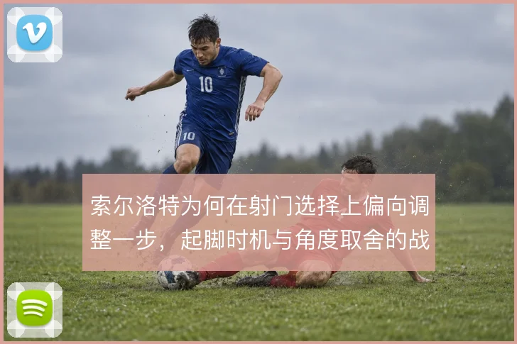 索尔洛特为何在射门选择上偏向调整一步，起脚时机与角度取舍的战术逻辑
