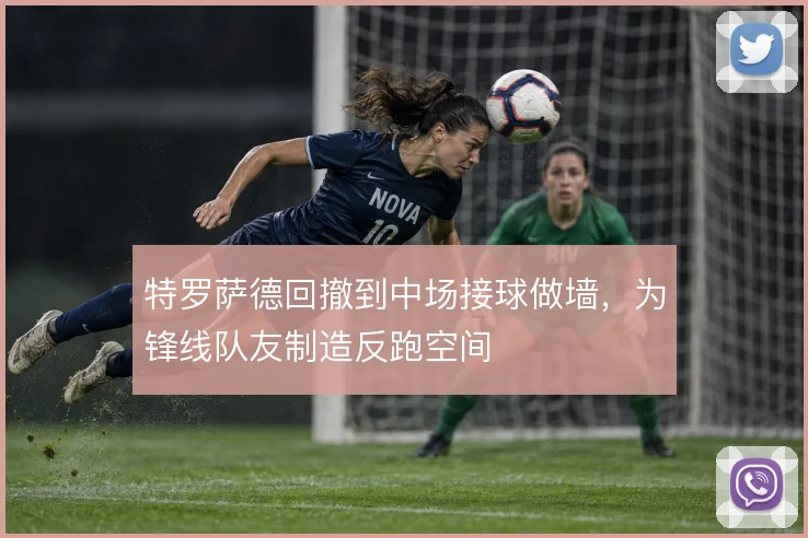 特罗萨德回撤到中场接球做墙，为锋线队友制造反跑空间