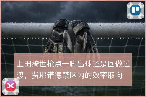 上田绮世抢点一脚出球还是回做过渡，费耶诺德禁区内的效率取向