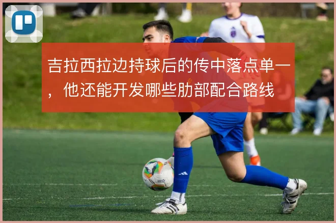吉拉西拉边持球后的传中落点单一,他还能开发哪些肋部配合路线