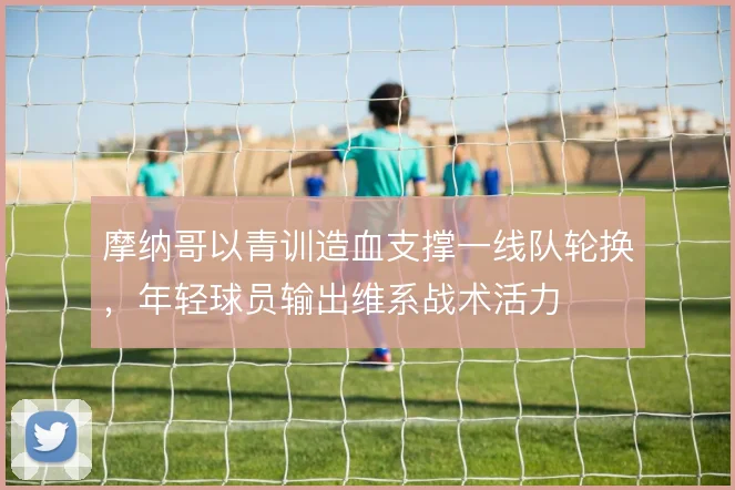 摩纳哥以青训造血支撑一线队轮换，年轻球员输出维系战术活力