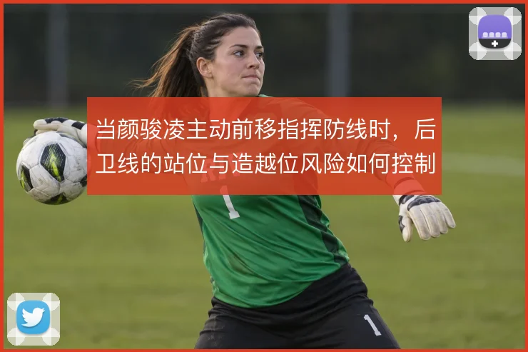 当颜骏凌主动前移指挥防线时，后卫线的站位与造越位风险如何控制