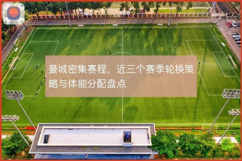 曼城密集赛程，近三个赛季轮换策略与体能分配盘点
