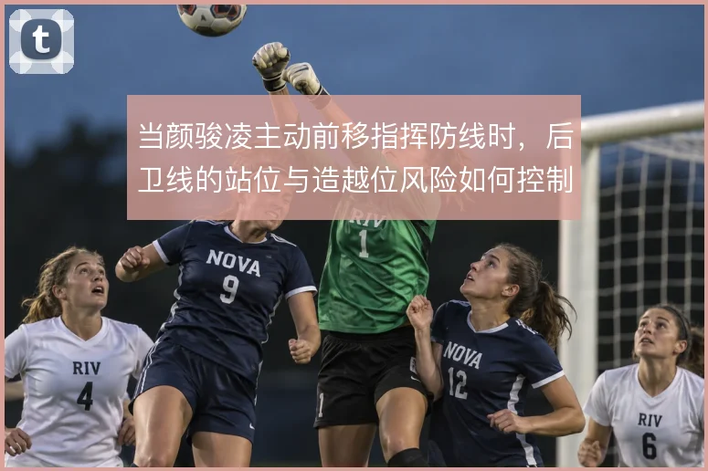 当颜骏凌主动前移指挥防线时，后卫线的站位与造越位风险如何控制