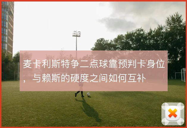 麦卡利斯特争二点球靠预判卡身位，与赖斯的硬度之间如何互补