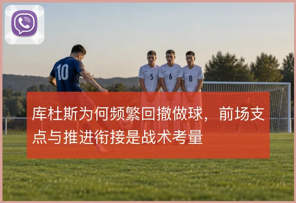 库杜斯为何频繁回撤做球，前场支点与推进衔接是战术考量