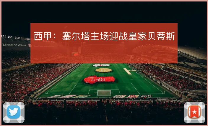 西甲:塞尔塔主场迎战皇家贝蒂斯