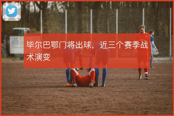 毕尔巴鄂门将出球,近三个赛季战术演变