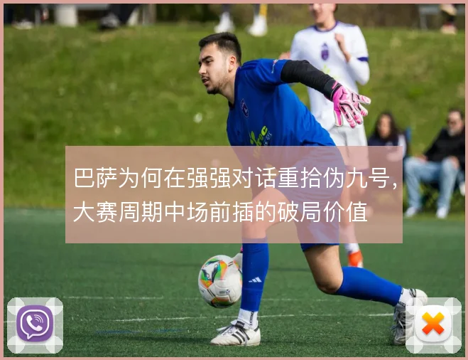 巴萨为何在强强对话重拾伪九号，大赛周期中场前插的破局价值