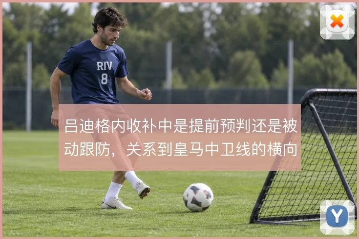 吕迪格内收补中是提前预判还是被动跟防，关系到皇马中卫线的横向保护