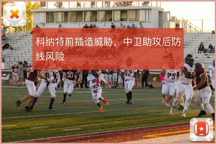 科纳特前插造威胁，中卫助攻后防线风险