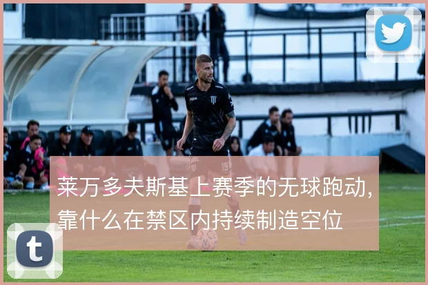 莱万多夫斯基上赛季的无球跑动,靠什么在禁区内持续制造空位