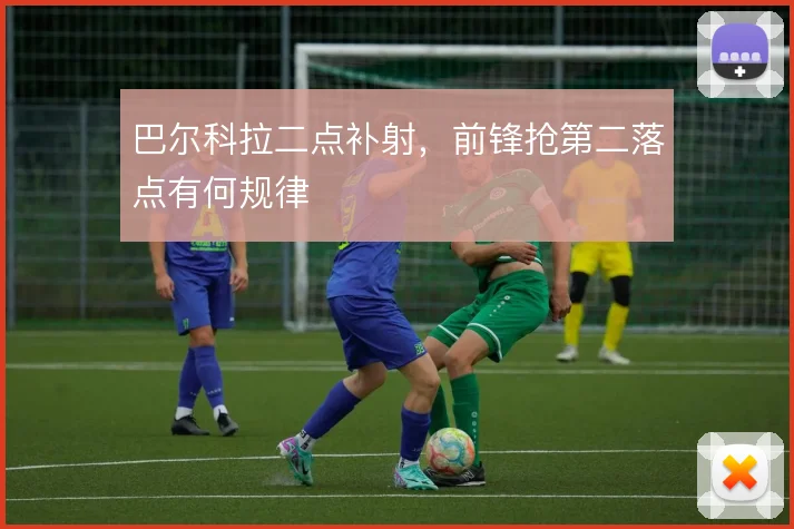 巴尔科拉二点补射，前锋抢第二落点有何规律