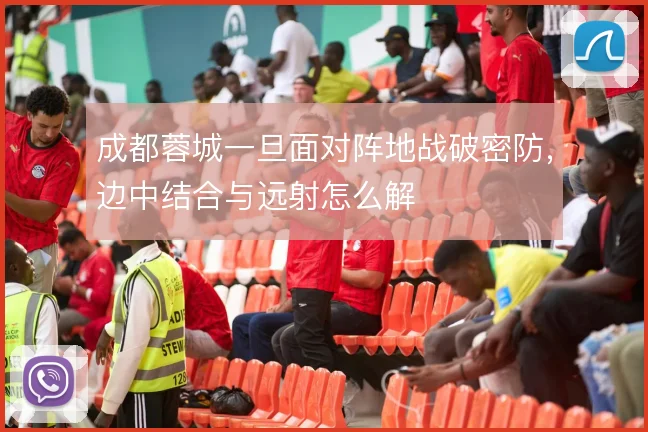 成都蓉城一旦面对阵地战破密防，边中结合与远射怎么解