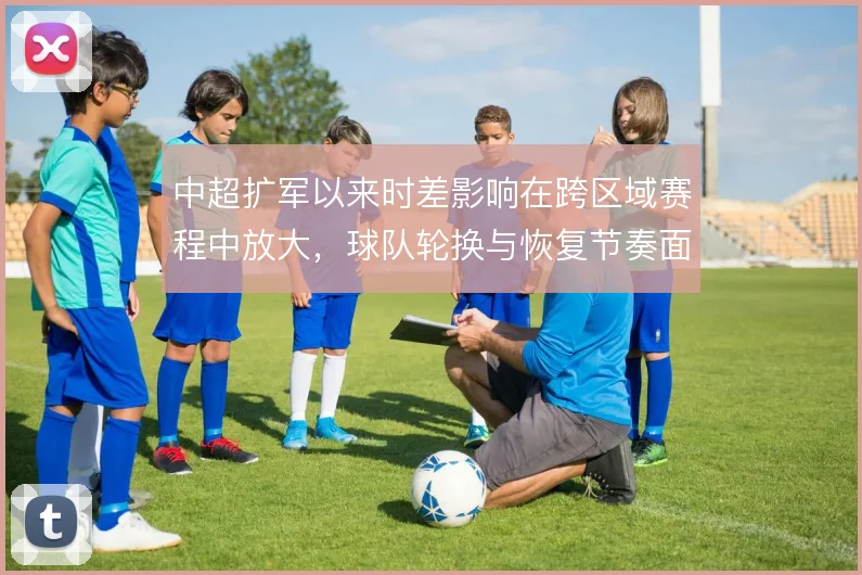 中超扩军以来时差影响在跨区域赛程中放大，球队轮换与恢复节奏面临新课题