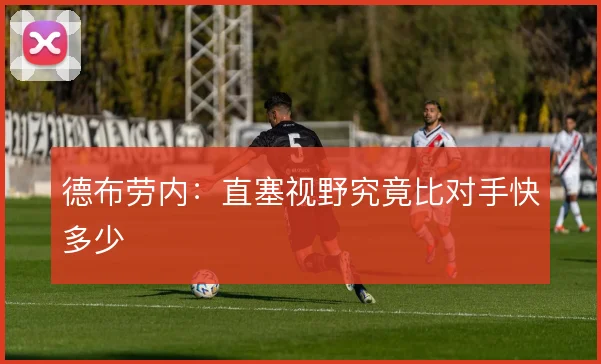 德布劳内:直塞视野究竟比对手快多少