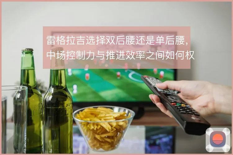 雷格拉吉选择双后腰还是单后腰,中场控制力与推进效率之间如何权衡
