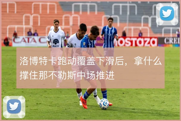 洛博特卡跑动覆盖下滑后，拿什么撑住那不勒斯中场推进