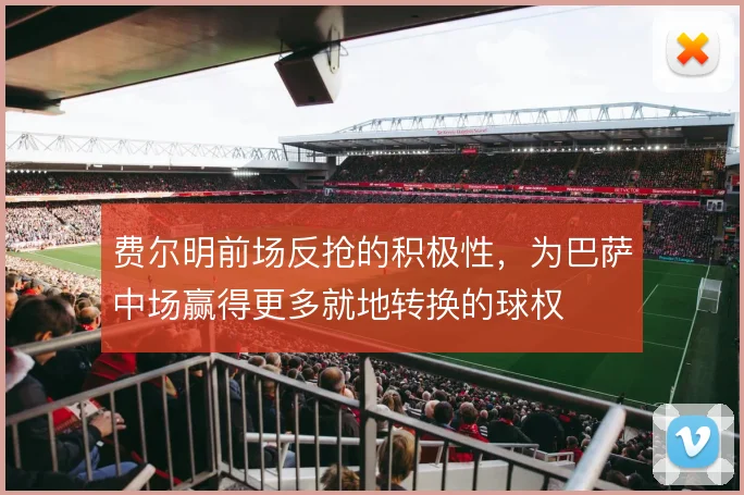 费尔明前场反抢的积极性，为巴萨中场赢得更多就地转换的球权