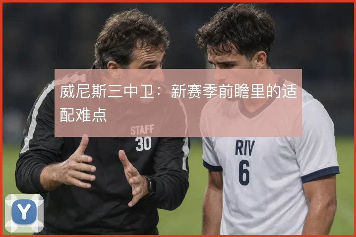 威尼斯三中卫：新赛季前瞻里的适配难点
