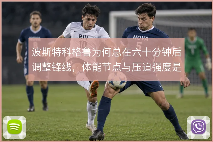 波斯特科格鲁为何总在六十分钟后调整锋线，体能节点与压迫强度是核心考量