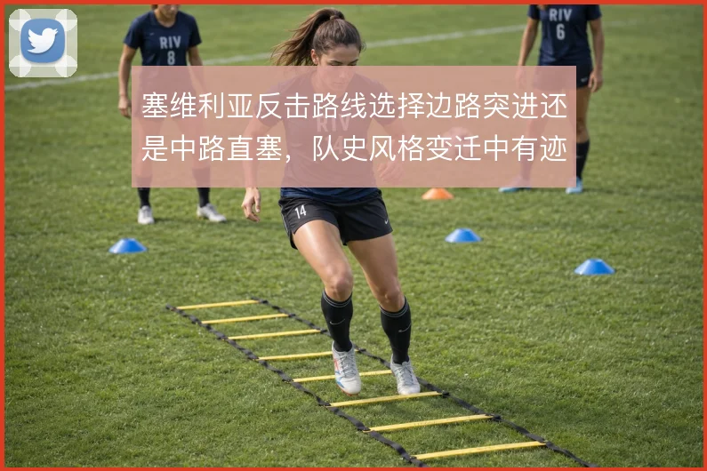 塞维利亚反击路线选择边路突进还是中路直塞，队史风格变迁中有迹可循